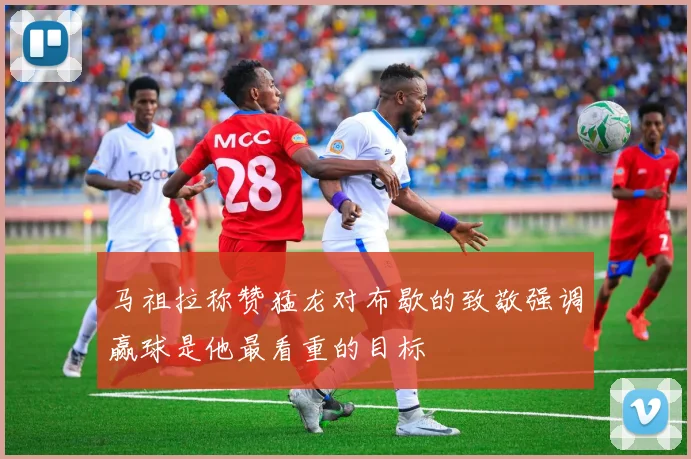 马祖拉称赞猛龙对布歇的致敬强调赢球是他最看重的目标