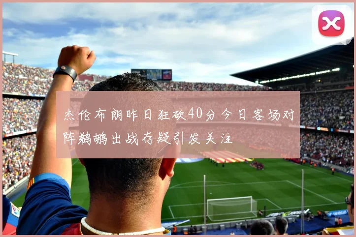 杰伦布朗昨日狂砍40分今日客场对阵鹈鹕出战存疑引发关注
