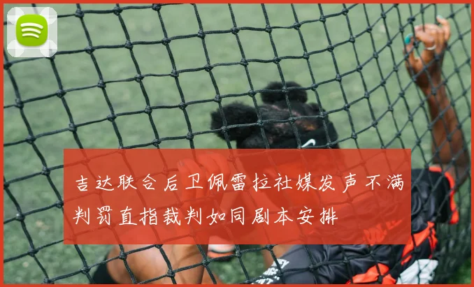 吉达联合后卫佩雷拉社媒发声不满判罚直指裁判如同剧本安排