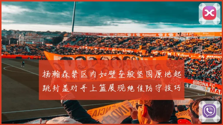 杨瀚森禁区内如壁垒般坚固原地起跳封盖对手上篮展现绝佳防守技巧