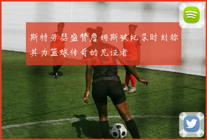 斯特劳瑟盛赞詹姆斯破纪录时刻称其为篮球传奇的见证者