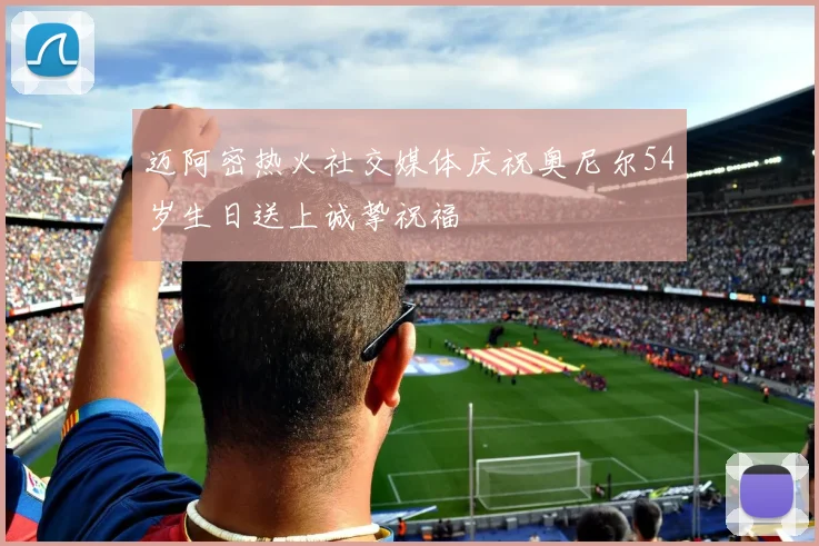 迈阿密热火社交媒体庆祝奥尼尔54岁生日送上诚挚祝福