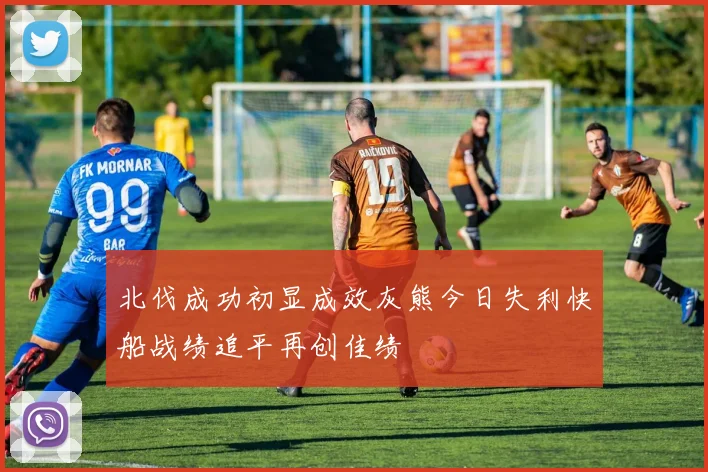 北伐成功初显成效灰熊今日失利快船战绩追平再创佳绩
