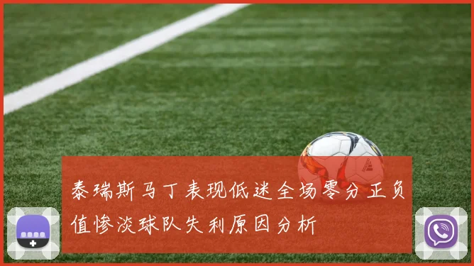 泰瑞斯马丁表现低迷全场零分正负值惨淡球队失利原因分析