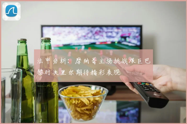 法甲分析：摩纳哥主场挑战艰巨巴黎对决里尔期待精彩表现