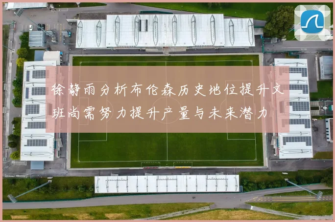 徐静雨分析布伦森历史地位提升文班尚需努力提升产量与未来潜力