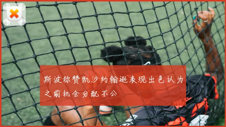 斯波称赞凯沙约翰逊表现出色认为之前机会分配不公