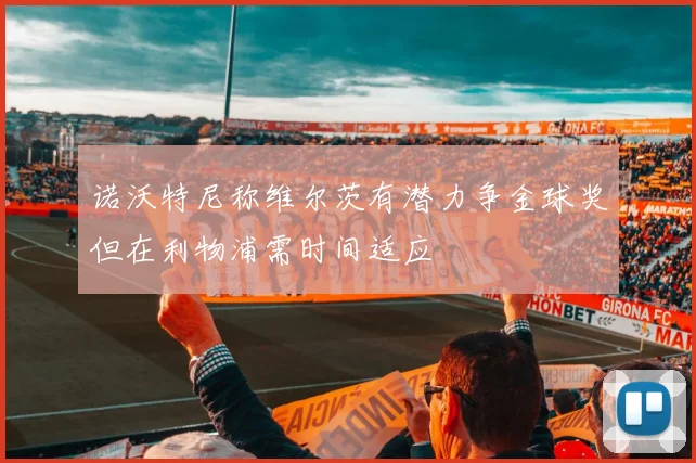 诺沃特尼称维尔茨有潜力争金球奖但在利物浦需时间适应