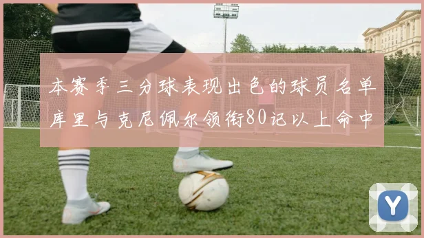 本赛季三分球表现出色的球员名单库里与克尼佩尔领衔80记以上命中率超40
