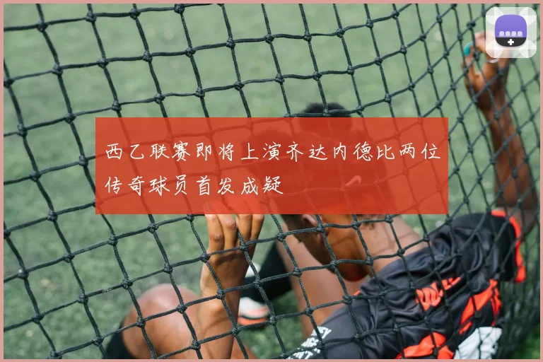 西乙联赛即将上演齐达内德比两位传奇球员首发成疑