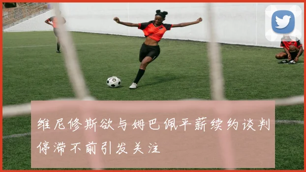 维尼修斯欲与姆巴佩平薪续约谈判停滞不前引发关注