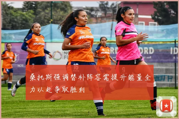 桑托斯强调替补阵容需提升能量全力以赴争取胜利