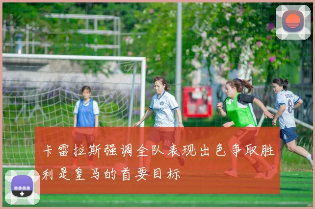 卡雷拉斯强调全队表现出色争取胜利是皇马的首要目标