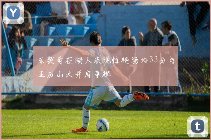 东契奇在湖人表现惊艳场均33分与亚历山大并肩争辉