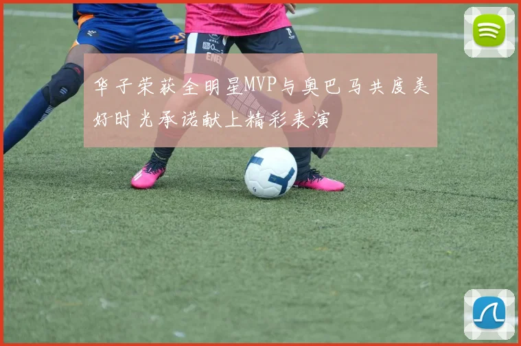 华子荣获全明星MVP与奥巴马共度美好时光承诺献上精彩表演