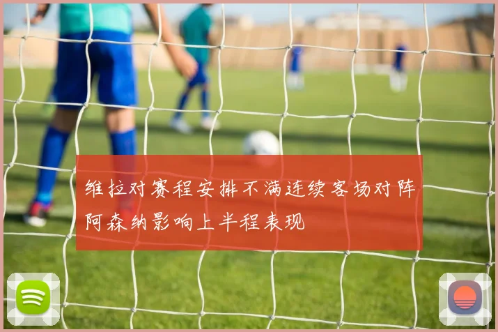 维拉对赛程安排不满连续客场对阵阿森纳影响上半程表现