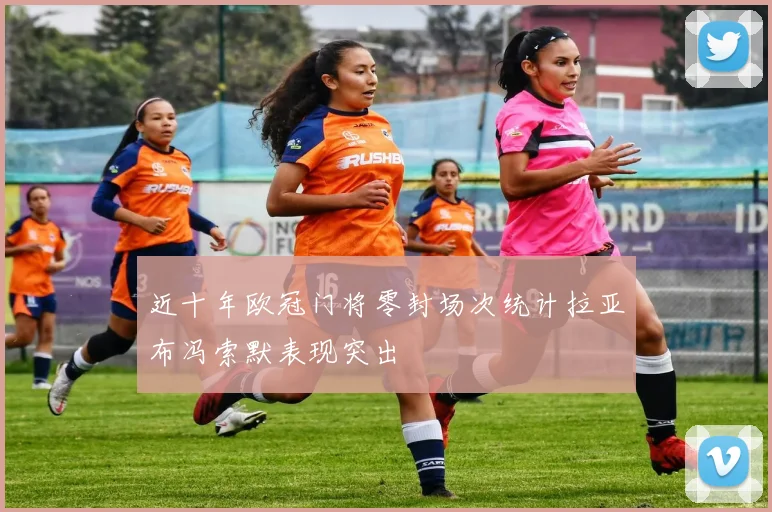 近十年欧冠门将零封场次统计拉亚布冯索默表现突出