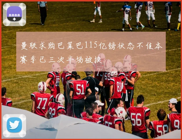 曼联求购巴莱巴115亿镑状态不佳本赛季已三次半场被换