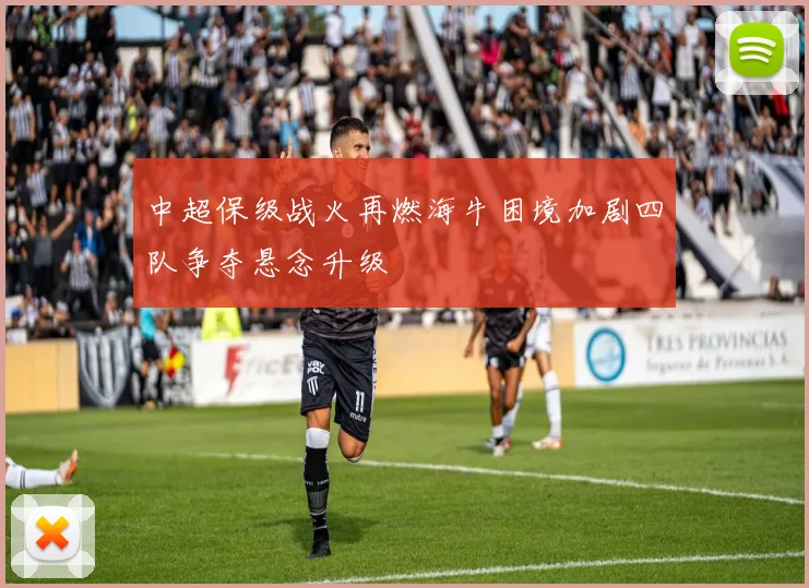 中超保级战火再燃海牛困境加剧四队争夺悬念升级