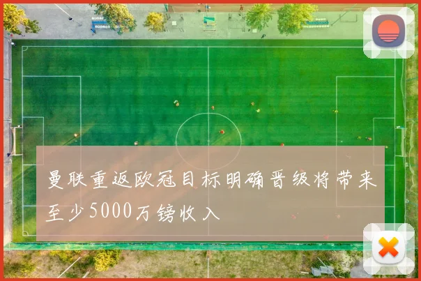 曼联重返欧冠目标明确晋级将带来至少5000万镑收入
