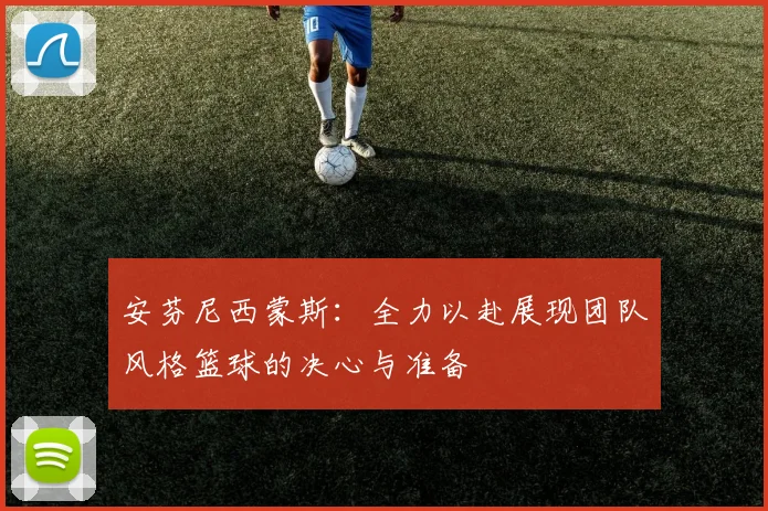 安芬尼西蒙斯：全力以赴展现团队风格篮球的决心与准备