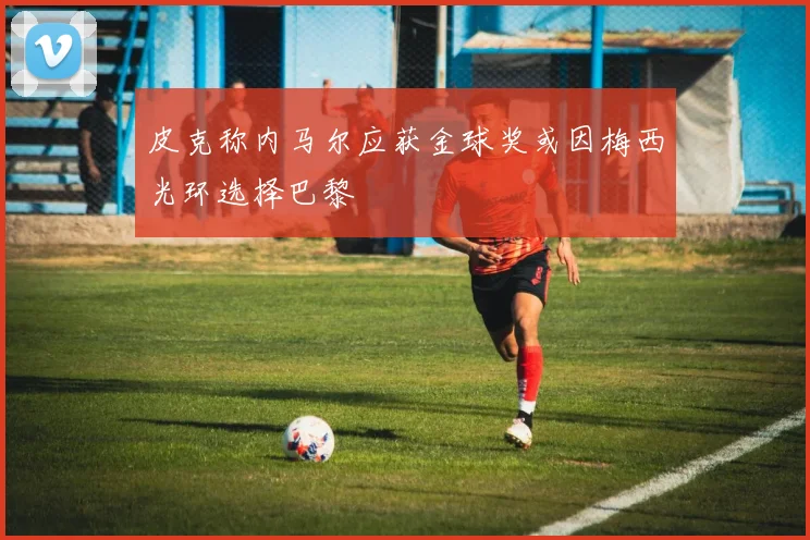 皮克称内马尔应获金球奖或因梅西光环选择巴黎