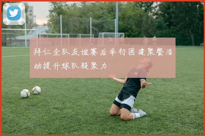 拜仁全队友谊赛后举行团建聚餐活动提升球队凝聚力