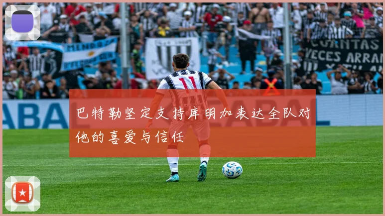 巴特勒坚定支持库明加表达全队对他的喜爱与信任