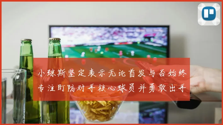 小琼斯坚定表示无论首发与否始终专注盯防对手核心球员并勇敢出手