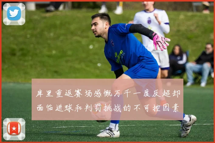 库里重返赛场感慨万千一度反超却面临进球和判罚挑战的不可控因素