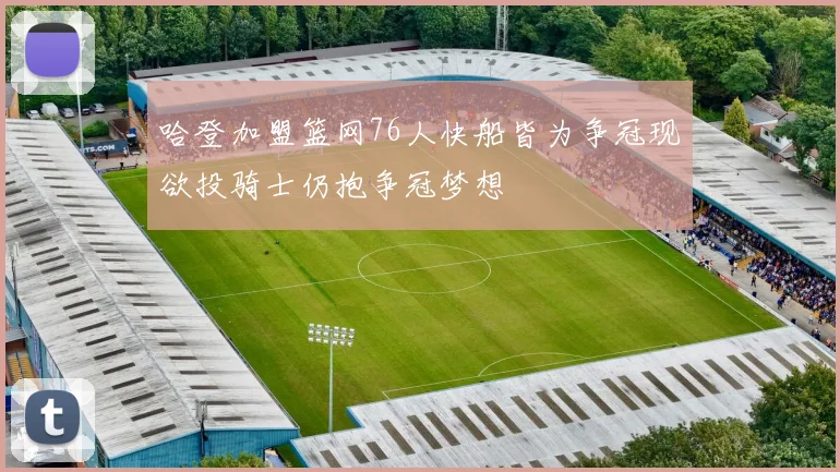哈登加盟篮网76人快船皆为争冠现欲投骑士仍抱争冠梦想