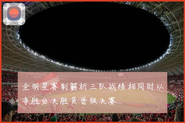 全明星赛制解析三队战绩相同时以净胜分决胜负晋级决赛